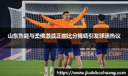 山东鲁能与柔佛激战正酣比分揭晓引发球迷热议