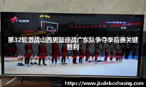 第32轮激战山西男篮迎战广东队争夺季后赛关键胜利